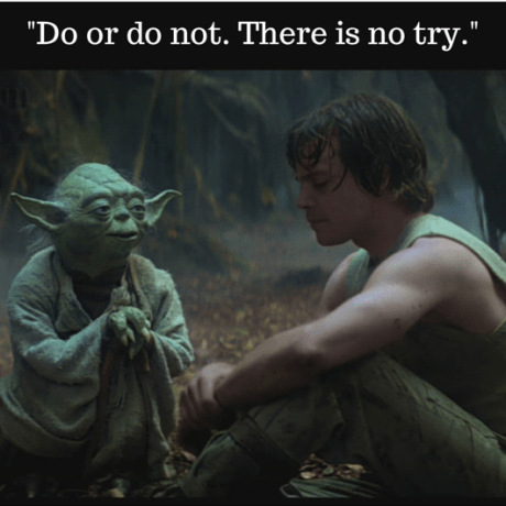 -Do or do not. There is no try.-